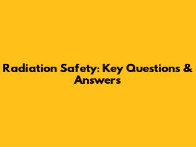Radiation Safety: Key Questions & Answers