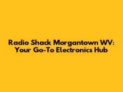 Radio Shack Morgantown WV: Your Go-To Electronics Hub