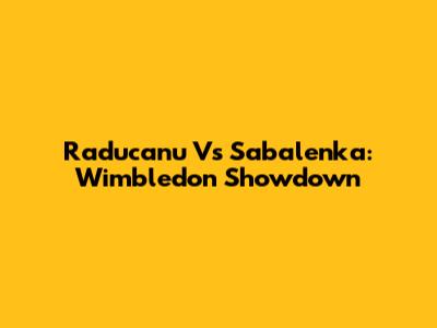 Raducanu Vs Sabalenka: Wimbledon Showdown