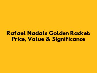 Rafael Nadal's Golden Racket: Price, Value & Significance