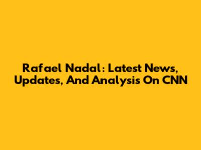 Rafael Nadal: Latest News, Updates, And Analysis On CNN