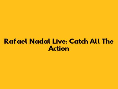 Rafael Nadal Live: Catch All The Action