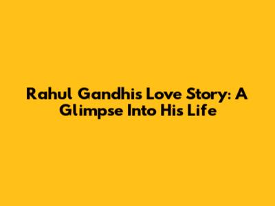 Rahul Gandhi's Love Story: A Glimpse Into His Life