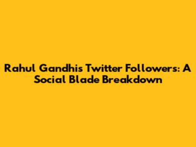 Rahul Gandhi's Twitter Followers: A Social Blade Breakdown