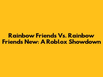 Rainbow Friends Vs. Rainbow Friends New: A Roblox Showdown