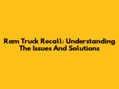 Ram Truck Recall: Understanding The Issues And Solutions