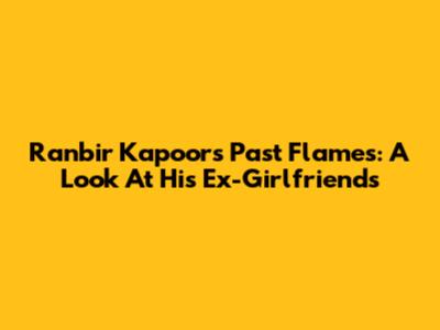 Ranbir Kapoor's Past Flames: A Look At His Ex-Girlfriends