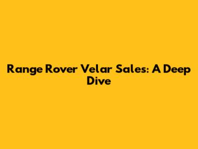 Range Rover Velar Sales: A Deep Dive