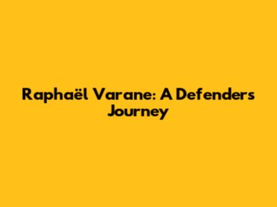 Raphaël Varane: A Defender's Journey