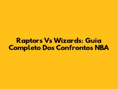 Raptors Vs Wizards: Guia Completo Dos Confrontos NBA