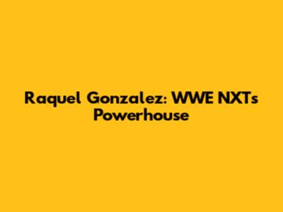 Raquel Gonzalez: WWE NXT's Powerhouse