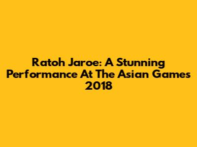 Ratoh Jaroe: A Stunning Performance At The Asian Games 2018