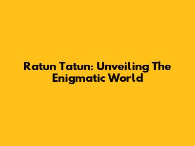 Ratun Tatun: Unveiling The Enigmatic World