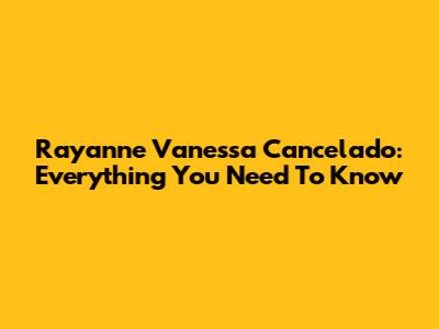 Rayanne Vanessa Cancelado: Everything You Need To Know