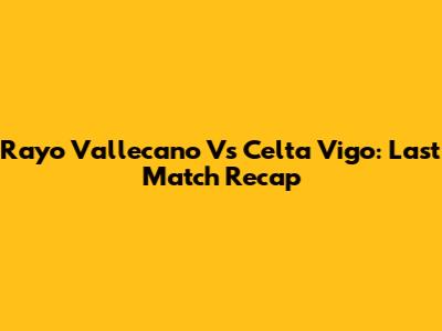 Rayo Vallecano Vs Celta Vigo: Last Match Recap