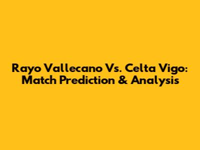Rayo Vallecano Vs. Celta Vigo: Match Prediction & Analysis