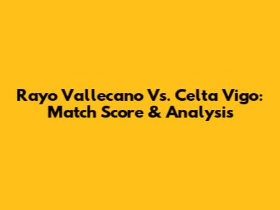 Rayo Vallecano Vs. Celta Vigo: Match Score & Analysis