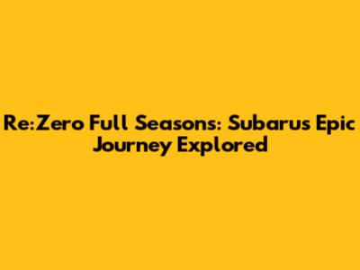 Re:Zero Full Seasons: Subaru's Epic Journey Explored