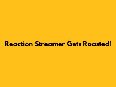 Reaction Streamer Gets Roasted!