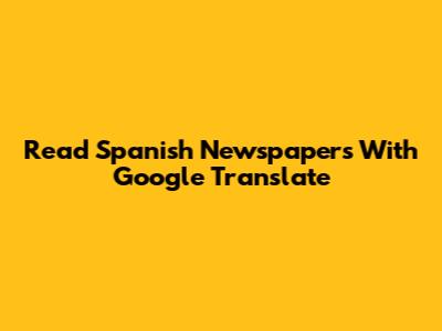Read Spanish Newspapers With Google Translate