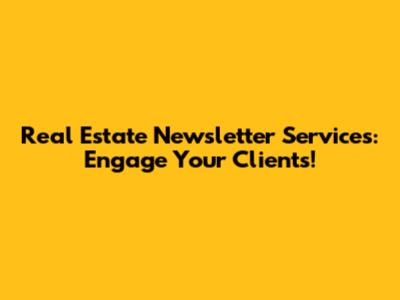 Real Estate Newsletter Services: Engage Your Clients!