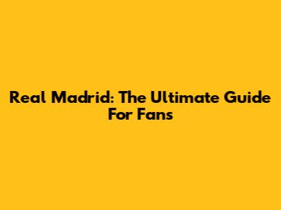 Real Madrid: The Ultimate Guide For Fans