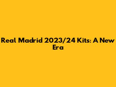 Real Madrid 2023/24 Kits: A New Era
