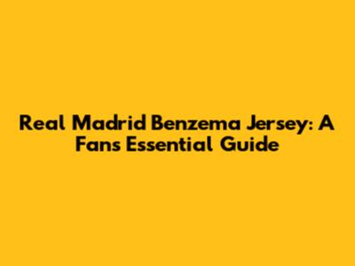 Real Madrid Benzema Jersey: A Fan's Essential Guide