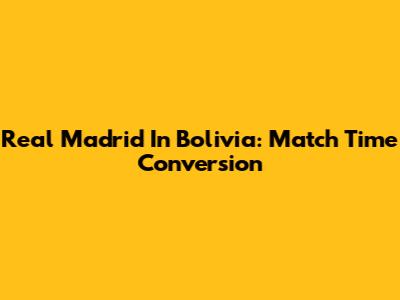 Real Madrid In Bolivia: Match Time Conversion