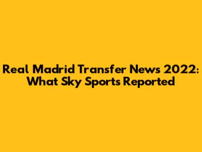 Real Madrid Transfer News 2022: What Sky Sports Reported