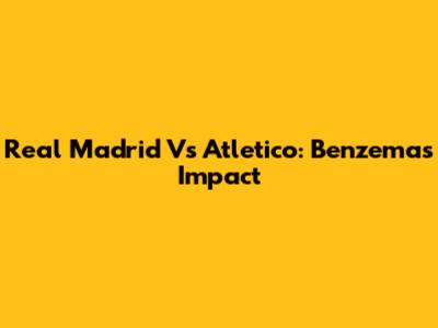 Real Madrid Vs Atletico: Benzema's Impact