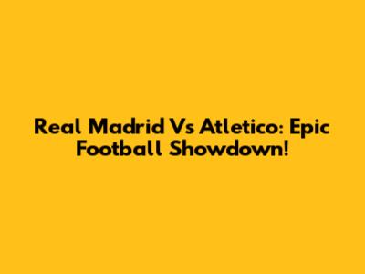 Real Madrid Vs Atletico: Epic Football Showdown!