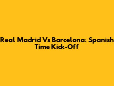 Real Madrid Vs Barcelona: Spanish Time Kick-Off