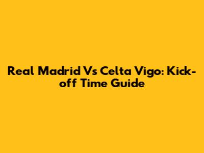 Real Madrid Vs Celta Vigo: Kick-off Time Guide