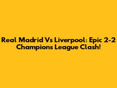 Real Madrid Vs Liverpool: Epic 2-2 Champions League Clash!