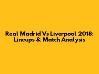 Real Madrid Vs Liverpool 2018: Lineups & Match Analysis