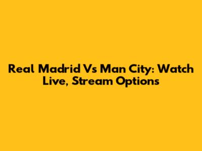 Real Madrid Vs Man City: Watch Live, Stream Options