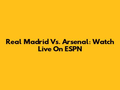 Real Madrid Vs. Arsenal: Watch Live On ESPN