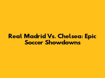 Real Madrid Vs. Chelsea: Epic Soccer Showdowns