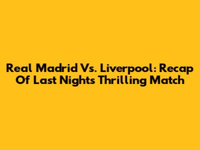 Real Madrid Vs. Liverpool: Recap Of Last Night's Thrilling Match