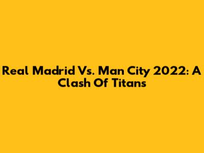 Real Madrid Vs. Man City 2022: A Clash Of Titans