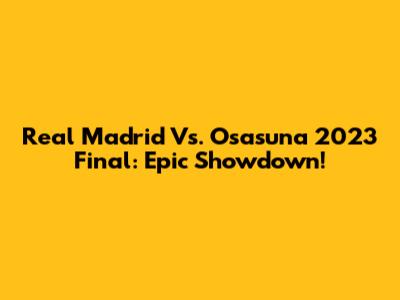 Real Madrid Vs. Osasuna 2023 Final: Epic Showdown!