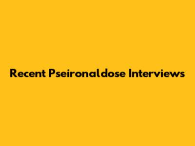 Recent Pseironaldose Interviews