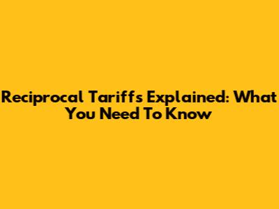 Reciprocal Tariffs Explained: What You Need To Know
