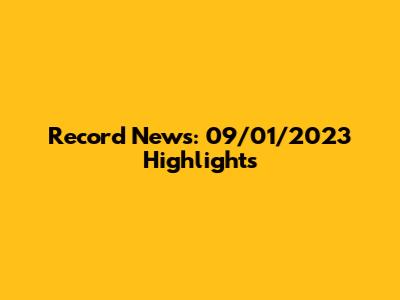 Record News: 09/01/2023 Highlights