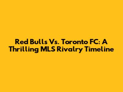 Red Bulls Vs. Toronto FC: A Thrilling MLS Rivalry Timeline
