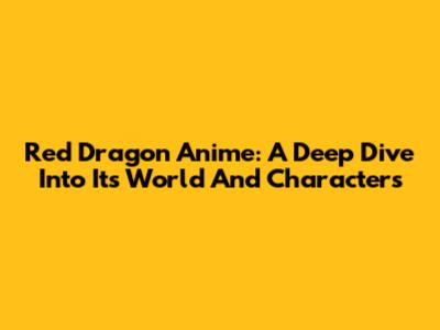 Red Dragon Anime: A Deep Dive Into Its World And Characters