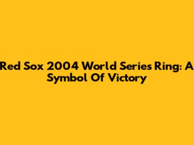 Red Sox 2004 World Series Ring: A Symbol Of Victory