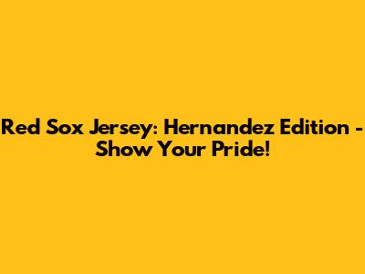 Red Sox Jersey: Hernandez Edition - Show Your Pride!