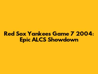 Red Sox Yankees Game 7 2004: Epic ALCS Showdown